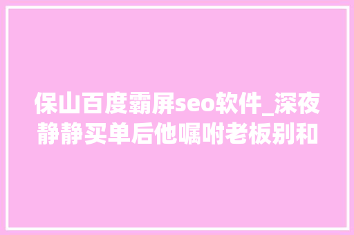 保山百度霸屏seo软件_深夜静静买单后他嘱咐老板别和他们说