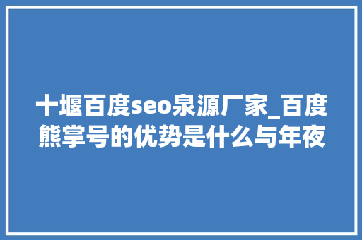 十堰百度seo泉源厂家_百度熊掌号的优势是什么与年夜众号有什么差异 十堰百度seo泉源厂家_百度熊掌号的优势是什么与年夜众号有什么差异 SEO关键词