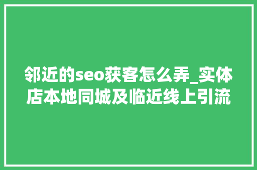 邻近的seo获客怎么弄_实体店本地同城及临近线上引流获客怎么做新人也能看懂 邻近的seo获客怎么弄_实体店本地同城及临近线上引流获客怎么做新人也能看懂 网站建设公司