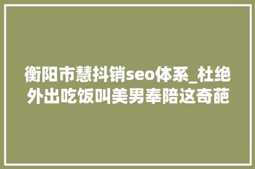 衡阳市慧抖销seo体系_杜绝外出吃饭叫美男奉陪这奇葩承诺是怎么来的