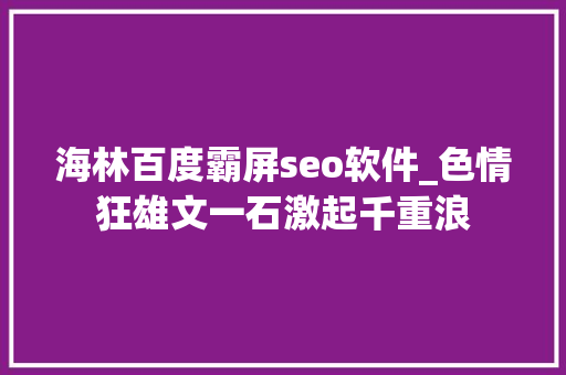海林百度霸屏seo软件_色情狂雄文一石激起千重浪