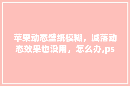 苹果动态壁纸模糊，减落动态效果也没用，怎么办,ps gif图为什么一保存就失真了呢。 苹果动态壁纸模糊，减落动态效果也没用，怎么办,ps gif图为什么一保存就失真了呢。 SEO关键词
