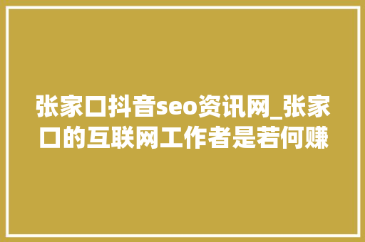 张家口抖音seo资讯网_张家口的互联网工作者是若何赚钱 张家口抖音seo资讯网_张家口的互联网工作者是若何赚钱 必应SEO