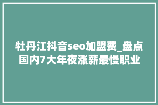 牡丹江抖音seo加盟费_盘点国内7大年夜涨薪最慢职业你也身在个中吗