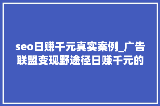 seo日赚千元真实案例_广告联盟变现野途径日赚千元的秘密策略你也能轻松上手 seo日赚千元真实案例_广告联盟变现野途径日赚千元的秘密策略你也能轻松上手 神马SEO