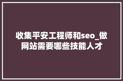 收集平安工程师和seo_做网站需要哪些技能人才 收集平安工程师和seo_做网站需要哪些技能人才 网站建设公司