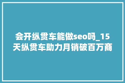 会开纵贯车能做seo吗_15天纵贯车助力月销破百万商号没访客不用慌带大年夜家一路弯道超车 会开纵贯车能做seo吗_15天纵贯车助力月销破百万商号没访客不用慌带大年夜家一路弯道超车 必应SEO