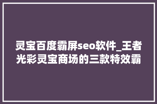灵宝百度霸屏seo软件_王者光彩灵宝商场的三款特效霸屏皮肤不兑换必后悔