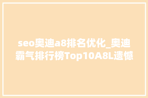 seo奥迪a8排名优化_奥迪霸气排行榜Top10A8L遗憾落幕冠军是天花板之王 seo奥迪a8排名优化_奥迪霸气排行榜Top10A8L遗憾落幕冠军是天花板之王 百度SEO