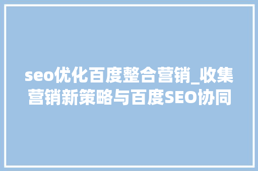 seo优化百度整合营销_收集营销新策略与百度SEO协同效应