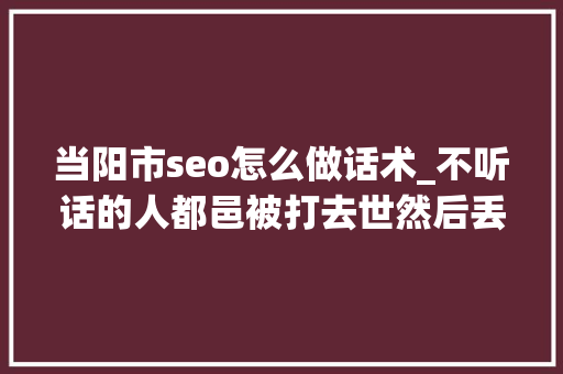 当阳市seo怎么做话术_不听话的人都邑被打去世然后丢到山上去 当阳市seo怎么做话术_不听话的人都邑被打去世然后丢到山上去 必应SEO