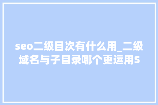 seo二级目次有什么用_二级域名与子目录哪个更运用SEO seo二级目次有什么用_二级域名与子目录哪个更运用SEO 网站建设公司