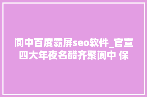 阆中百度霸屏seo软件_官宣四大年夜名醋齐聚阆中 保宁醋C位出道 阆中百度霸屏seo软件_官宣四大年夜名醋齐聚阆中 保宁醋C位出道 搜狗SEO