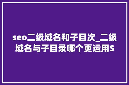 seo二级域名和子目次_二级域名与子目录哪个更运用SEO seo二级域名和子目次_二级域名与子目录哪个更运用SEO 百度SEO