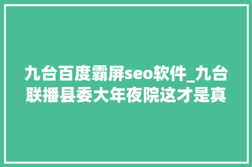 九台百度霸屏seo软件_九台联播县委大年夜院这才是真正意义上的霸屏