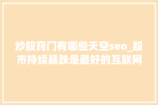 炒股窍门有哪些天空seo_股市持续暴跌是最好的互联网创业教程 炒股窍门有哪些天空seo_股市持续暴跌是最好的互联网创业教程 神马SEO