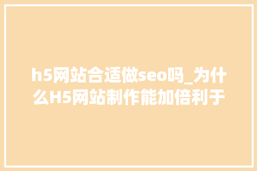 h5网站合适做seo吗_为什么H5网站制作能加倍利于seo优化呢 h5网站合适做seo吗_为什么H5网站制作能加倍利于seo优化呢 百度SEO