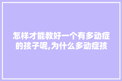怎样才能教好一个有多动症的孩子呢,为什么多动症孩子带着累了会哭。 怎样才能教好一个有多动症的孩子呢,为什么多动症孩子带着累了会哭。 神马SEO