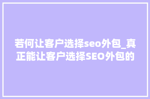 若何让客户选择seo外包_真正能让客户选择SEO外包的5件事 若何让客户选择seo外包_真正能让客户选择SEO外包的5件事 神马SEO