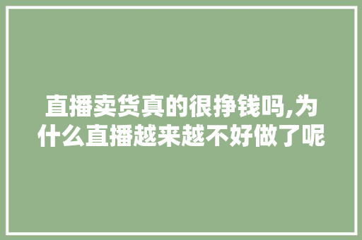 直播卖货真的很挣钱吗,为什么直播越来越不好做了呢。 神马SEO 直播卖货真的很挣钱吗,为什么直播越来越不好做了呢。 神马SEO