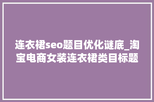 连衣裙seo题目优化谜底_淘宝电商女装连衣裙类目标题优化的技巧 连衣裙seo题目优化谜底_淘宝电商女装连衣裙类目标题优化的技巧 必应SEO
