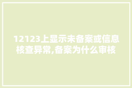 12123上显示未备案或信息核查异常,备案为什么审核不通过呢。 12123上显示未备案或信息核查异常,备案为什么审核不通过呢。 必应SEO