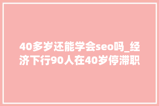 40多岁还能学会seo吗_经济下行90人在40岁停滞职场生涯学会这5件事让我们一路翻身 40多岁还能学会seo吗_经济下行90人在40岁停滞职场生涯学会这5件事让我们一路翻身 百度SEO