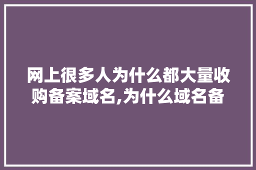 网上很多人为什么都大量收购备案域名,为什么域名备案那么麻烦。 网上很多人为什么都大量收购备案域名,为什么域名备案那么麻烦。 SEO关键词