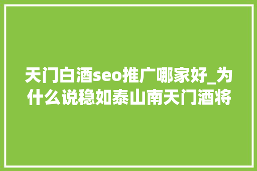 天门白酒seo推广哪家好_为什么说稳如泰山南天门酒将再塑鲁酒高端价值标杆
