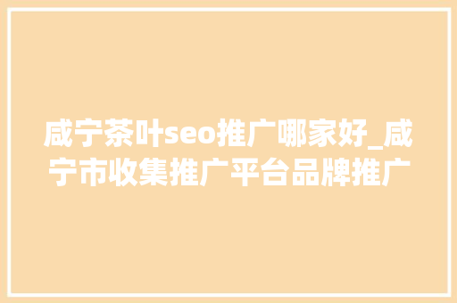 咸宁茶叶seo推广哪家好_咸宁市收集推广平台品牌推广渠道 咸宁茶叶seo推广哪家好_咸宁市收集推广平台品牌推广渠道 百度SEO
