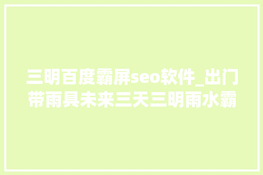 三明百度霸屏seo软件_出门带雨具未来三天三明雨水霸屏雷阵雨气候频繁 三明百度霸屏seo软件_出门带雨具未来三天三明雨水霸屏雷阵雨气候频繁 神马SEO