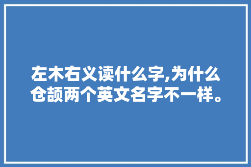 左木右义读什么字,为什么仓颉两个英文名字不一样。