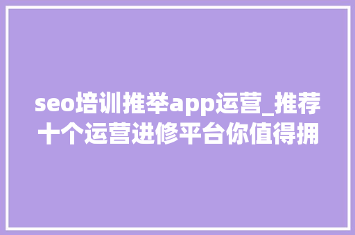 seo培训推举app运营_推荐十个运营进修平台你值得拥有