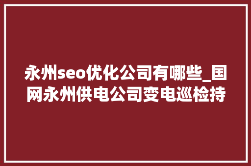 永州seo优化公司有哪些_国网永州供电公司变电巡检持续推进 护航电力稳定供应