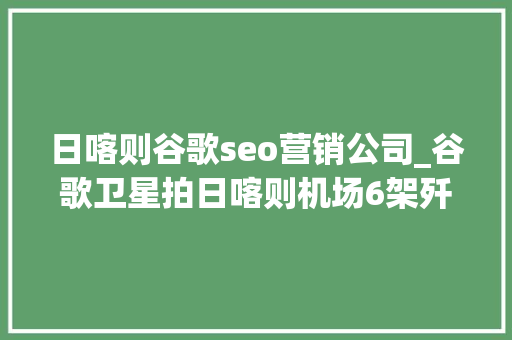 日喀则谷歌seo营销公司_谷歌卫星拍日喀则机场6架歼20和8架歼10足可碾压36架阵风