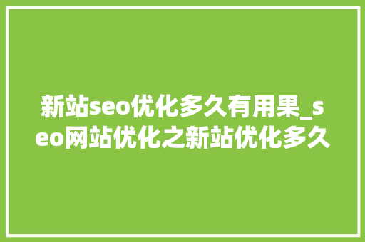 新站seo优化多久有用果_seo网站优化之新站优化多久出效果