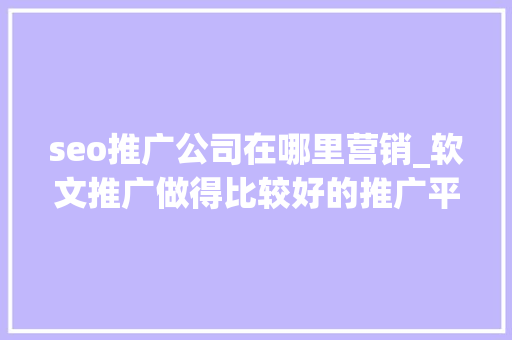 seo推广公司在哪里营销_软文推广做得比较好的推广平台软文推广媒体 神马SEO seo推广公司在哪里营销_软文推广做得比较好的推广平台软文推广媒体 seo推广公司在哪里营销_软文推广做得比较好的推广平台软文推广媒体 神马SEO