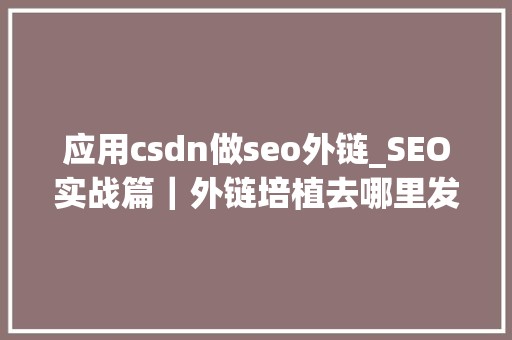 应用csdn做seo外链_SEO实战篇｜外链培植去哪里发看了分享下不要光收藏 应用csdn做seo外链_SEO实战篇｜外链培植去哪里发看了分享下不要光收藏 百度SEO