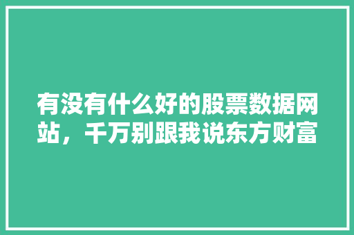 有没有什么好的股票数据网站，千万别跟我说东方财富,网站为什么要总换网址呢。 有没有什么好的股票数据网站，千万别跟我说东方财富,网站为什么要总换网址呢。 必应SEO