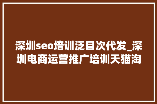 深圳seo培训泛目次代发_深圳电商运营推广培训天猫淘宝京东