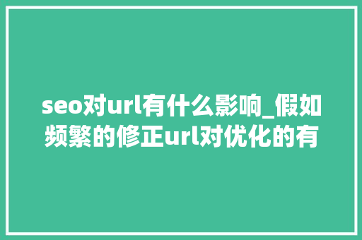 seo对url有什么影响_假如频繁的修正url对优化的有什么样的影响