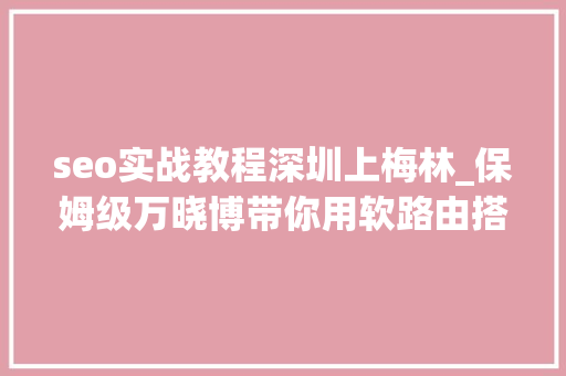 seo实战教程深圳上梅林_保姆级万晓博带你用软路由搭建家庭收集中央第1节准备工作 seo实战教程深圳上梅林_保姆级万晓博带你用软路由搭建家庭收集中央第1节准备工作 搜狗SEO