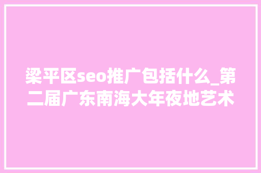梁平区seo推广包括什么_第二届广东南海大年夜地艺术节11月等你来