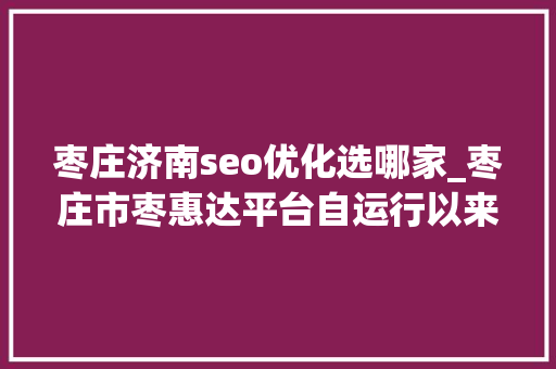 枣庄济南seo优化选哪家_枣庄市枣惠达平台自运行以来 累计兑现奖补资金9500万元 枣庄济南seo优化选哪家_枣庄市枣惠达平台自运行以来 累计兑现奖补资金9500万元 网站建设公司
