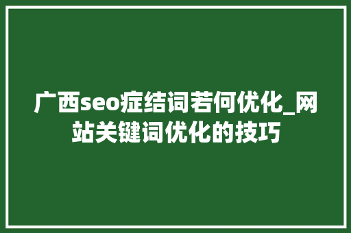 广西seo症结词若何优化_网站关键词优化的技巧 广西seo症结词若何优化_网站关键词优化的技巧 神马SEO