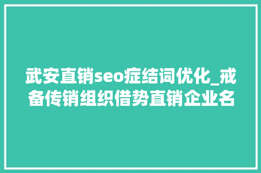 武安直销seo症结词优化_戒备传销组织借势直销企业名义 严打挂靠借助牌照从事传销活动