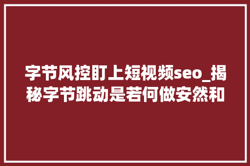 字节风控盯上短视频seo_揭秘字节跳动是若何做安然和风控的