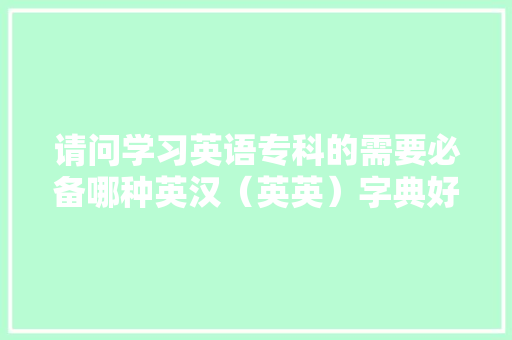 请问学习英语专科的需要必备哪种英汉（英英）字典好呢,英语为什么比汉语好听。