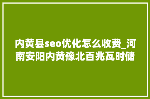 内黄县seo优化怎么收费_河南安阳内黄豫北百兆瓦时储能电站运行优胜