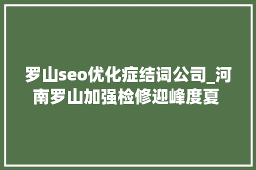罗山seo优化症结词公司_河南罗山加强检修迎峰度夏 保障电力稳定供应